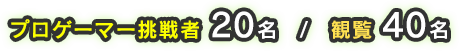 プロゲーマー挑戦者 20名 / 観覧 40名